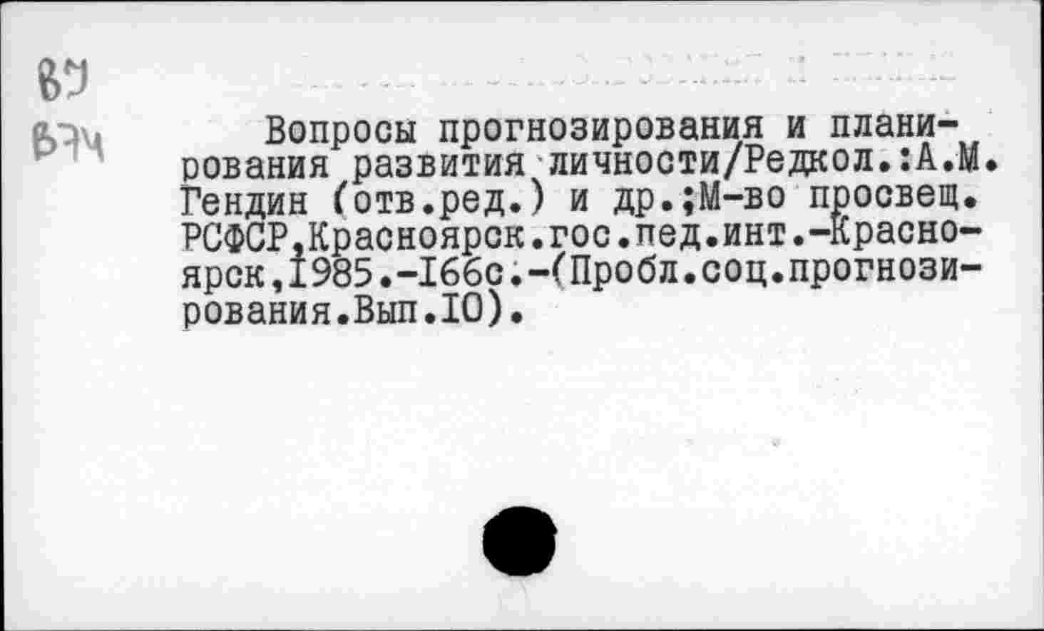 ﻿Вопросы прогнозирования и планирования развития личности/Редкол.:А.М Гендин (отв.ред.) и др.;М-во просвет. РСФСР.Красноярск.гос.пед.инт.-Красноярск, 1985.-166с. -(Пробл. соц.прогнозирования.Вып.10).